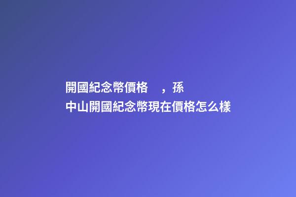 開國紀念幣價格，孫中山開國紀念幣現在價格怎么樣-第1張-觀點-玄機派
